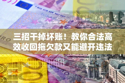 济南三招干掉坏账！教你合法高效收回拖欠款又能避开违法雷区