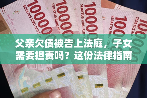 济南父亲欠债被告上法庭，子女需要担责吗？这份法律指南必须看完
