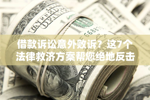 济南借款诉讼意外败诉？这7个法律救济方案帮您绝地反击！