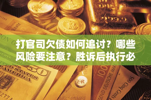 济南打官司欠债如何追讨？哪些风险要注意？胜诉后执行必看！