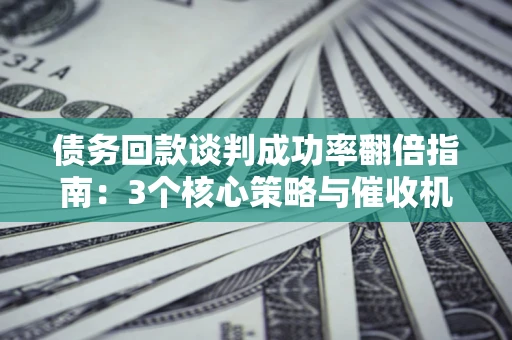 济南债务回款谈判成功率翻倍指南：3个核心策略与催收机构避坑法则