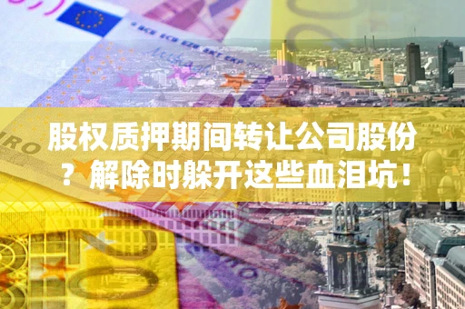 济南股权质押期间转让公司股份？解除时躲开这些血泪坑！