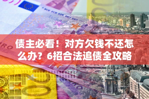 济南债主必看！对方欠钱不还怎么办？6招合法追债全攻略
