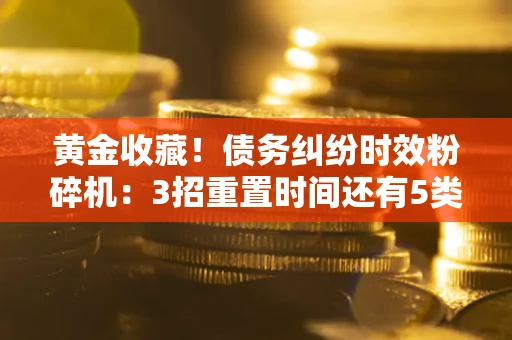 济南黄金收藏！债务纠纷时效粉碎机：3招重置时间还有5类不设年限的特殊债务