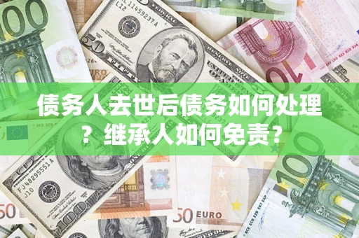 济南债务人去世后债务如何处理？继承人如何免责？