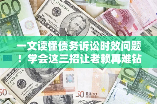 济南一文读懂债务诉讼时效问题！学会这三招让老赖再难钻空子