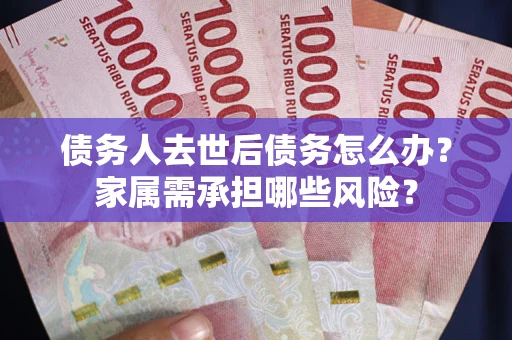 济南债务人去世后债务怎么办？家属需承担哪些风险？