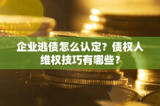 济南企业逃债怎么认定？债权人维权技巧有哪些？
