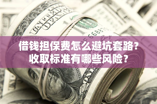 济南借钱担保费怎么避坑套路?收取标准有哪些风险? 济南借钱担保费怎么避坑套路?收取标准有哪些风险?