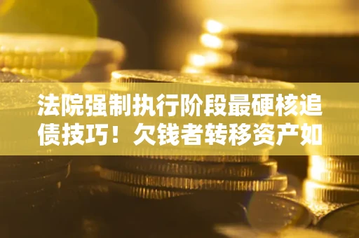 济南法院强制执行阶段最硬核追债技巧！欠钱者转移资产如何破解？