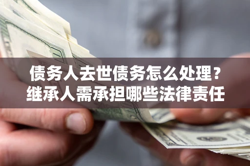 济南债务人去世债务怎么处理？继承人需承担哪些法律责任？