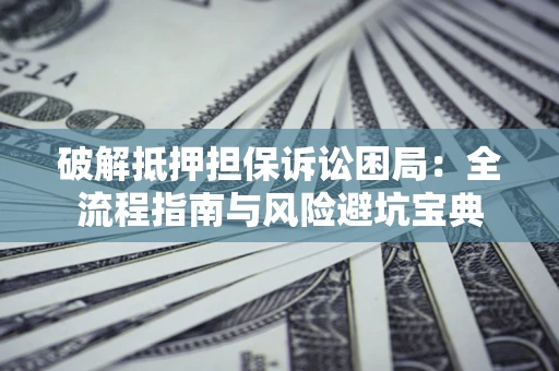 济南破解抵押担保诉讼困局：全流程指南与风险避坑宝典