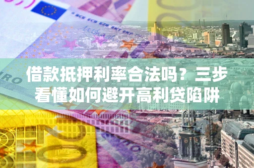 济南借款抵押利率合法吗？三步看懂如何避开高利贷陷阱