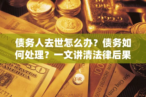 济南债务人去世怎么办？债务如何处理？一文讲清法律后果