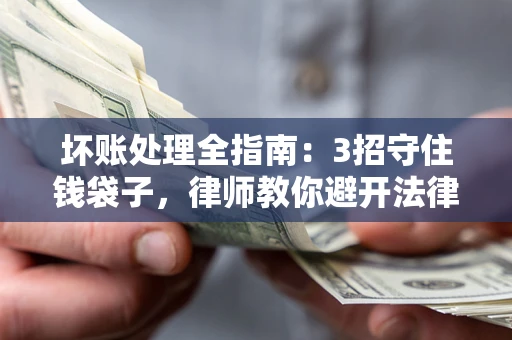 济南坏账处理全指南：3招守住钱袋子，律师教你避开法律雷区