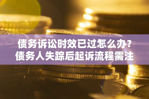 济南债务诉讼时效已过怎么办？债务人失踪后起诉流程需注意什么？