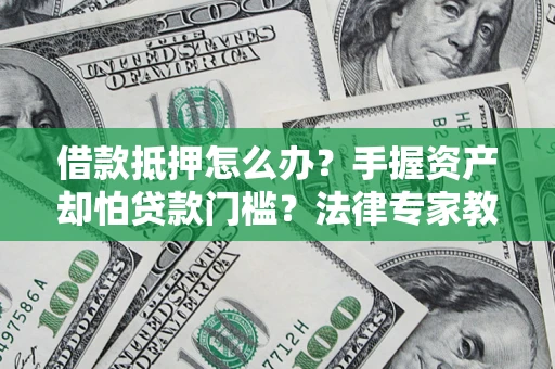 济南借款抵押怎么办？手握资产却怕贷款门槛？法律专家教你办抵押不踩坑