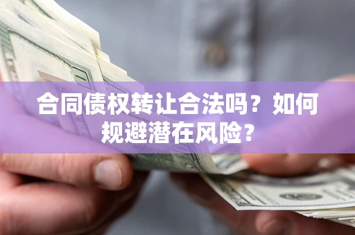 济南合同债权转让合法吗？如何规避潜在风险？