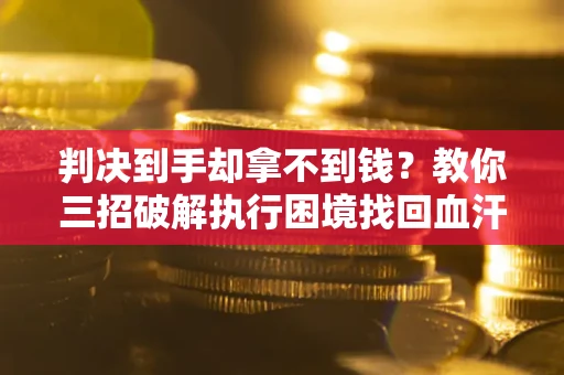 济南判决到手却拿不到钱？教你三招破解执行困境找回血汗钱