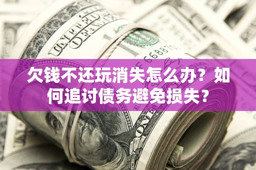 济南欠钱不还玩消失怎么办？如何追讨债务避免损失？