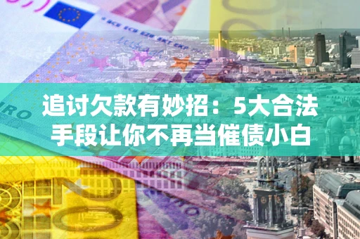 济南追讨欠款有妙招：5大合法手段让你不再当催债小白