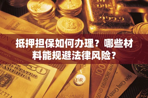 济南抵押担保如何办理？哪些材料能规避法律风险？