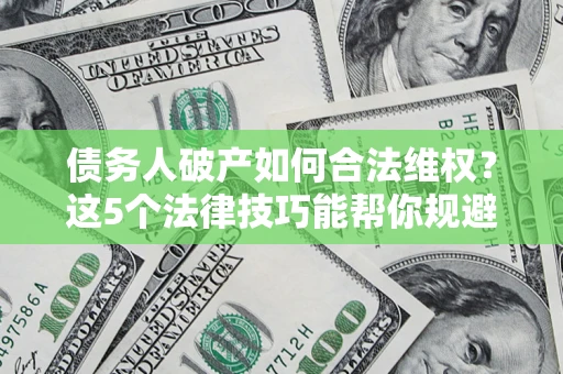 济南债务人破产如何合法维权？这5个法律技巧能帮你规避风险