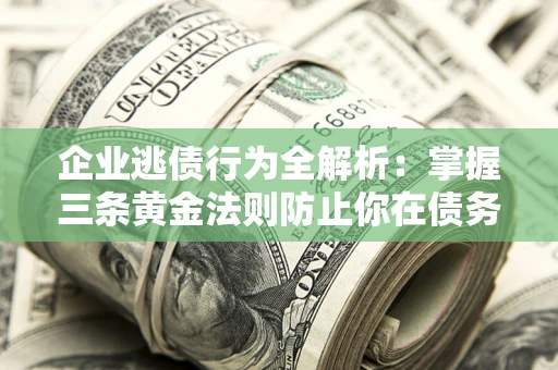 济南企业逃债行为全解析：掌握三条黄金法则防止你在债务乱局中“踩雷”