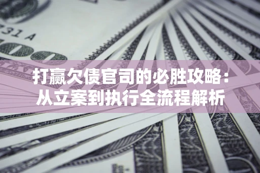 济南打赢欠债官司的必胜攻略：从立案到执行全流程解析