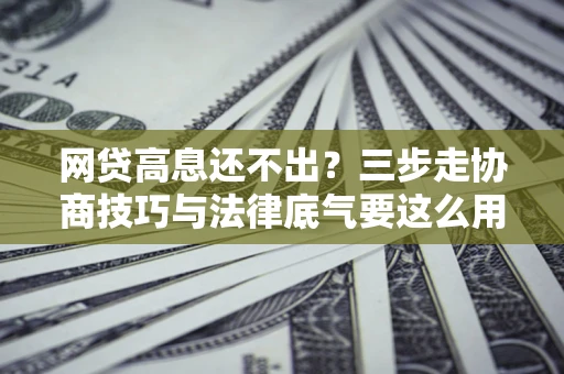 济南网贷高息还不出？三步走协商技巧与法律底气要这么用