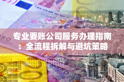 济南专业要账公司服务办理指南：全流程拆解与避坑策略