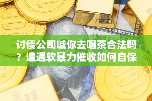 济南讨债公司喊你去喝茶合法吗？遭遇软暴力催收如何自保？