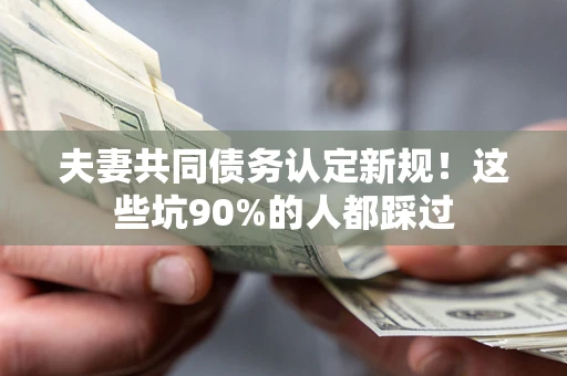 济南夫妻共同债务认定新规！这些坑90%的人都踩过