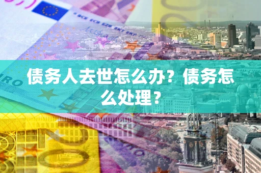 济南债务人去世怎么办？债务怎么处理？