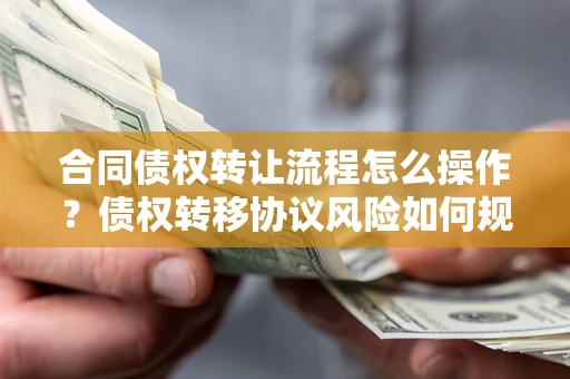 济南合同债权转让流程怎么操作？债权转移协议风险如何规避？