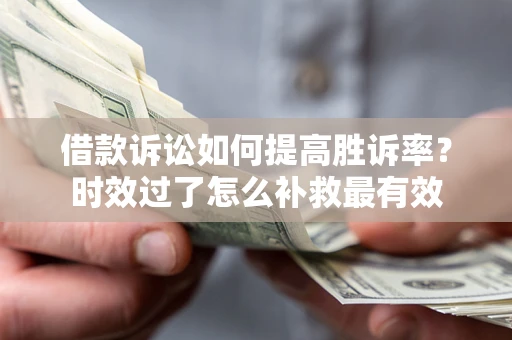 济南借款诉讼如何提高胜诉率？时效过了怎么补救最有效