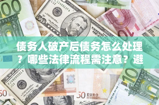 济南债务人破产后债务怎么处理？哪些法律流程需注意？避免踩坑指南