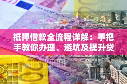 济南抵押借款全流程详解：手把手教你办理、避坑及提升贷款额度
