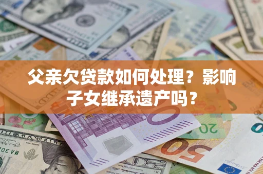 济南父亲欠贷款如何处理？影响子女继承遗产吗？