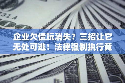 济南企业欠债玩消失？三招让它无处可逃！法律强制执行竟比讨债公司还狠？