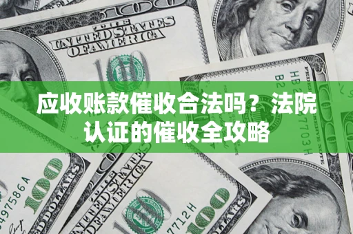 济南应收账款催收合法吗？法院认证的催收全攻略