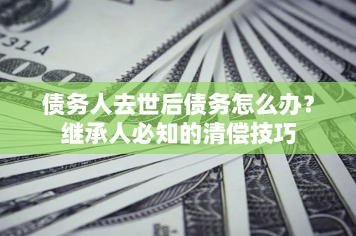 济南债务人去世后债务怎么办？继承人必知的清偿技巧