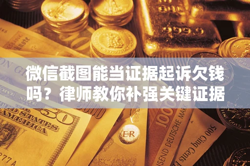 济南微信截图能当证据起诉欠钱吗？律师教你补强关键证据