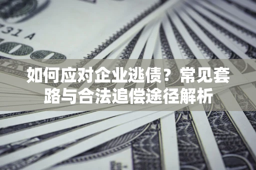 济南如何应对企业逃债？常见套路与合法追偿途径解析