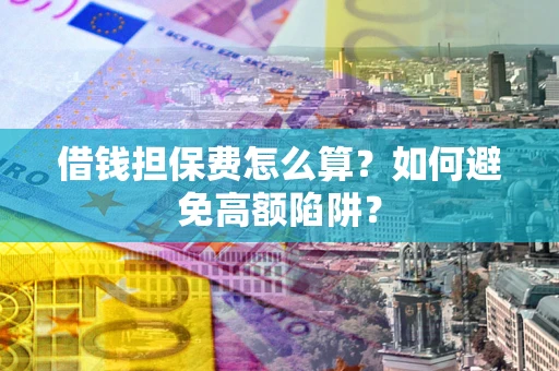 济南借钱担保费怎么算？如何避免高额陷阱？