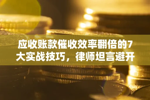 济南应收账款催收效率翻倍的7大实战技巧，律师坦言避开这些法律雷区最关键