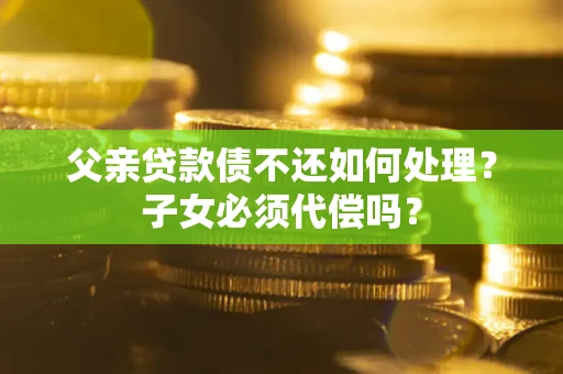 济南父亲贷款债不还如何处理？子女必须代偿吗？