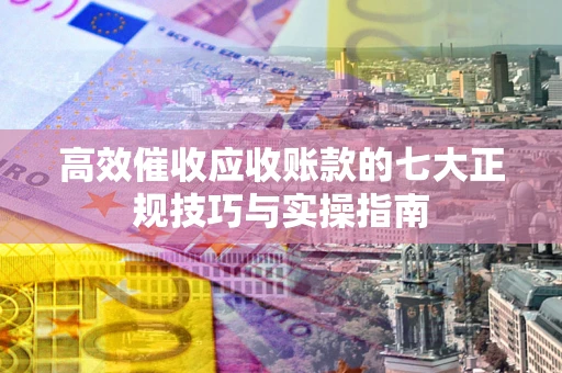 济南高效催收应收账款的七大正规技巧与实操指南