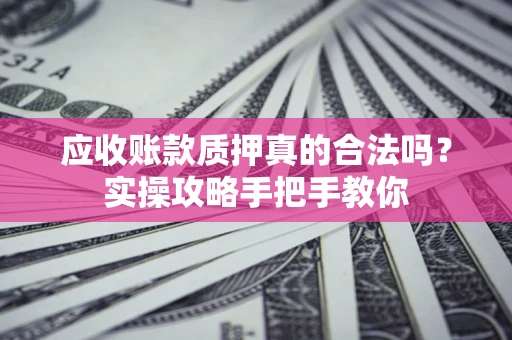 济南应收账款质押真的合法吗？实操攻略手把手教你