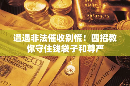 济南遭遇非法催收别慌！四招教你守住钱袋子和尊严